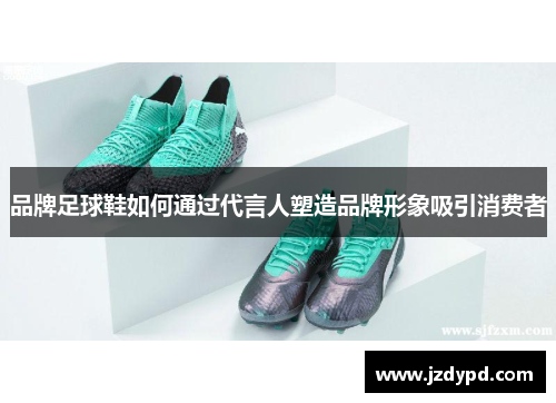 品牌足球鞋如何通过代言人塑造品牌形象吸引消费者